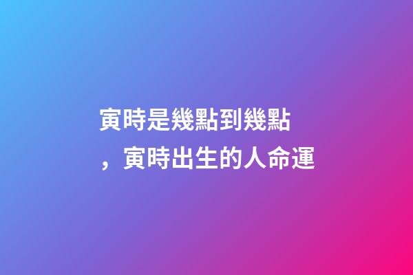 寅時是幾點到幾點，寅時出生的人命運